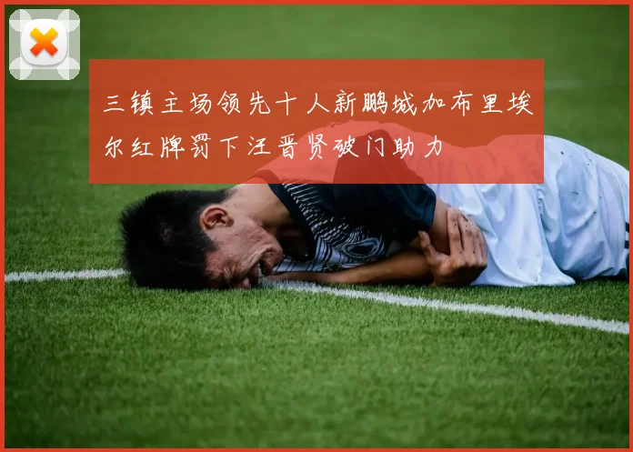 三镇主场领先十人新鹏城加布里埃尔红牌罚下汪晋贤破门助力
