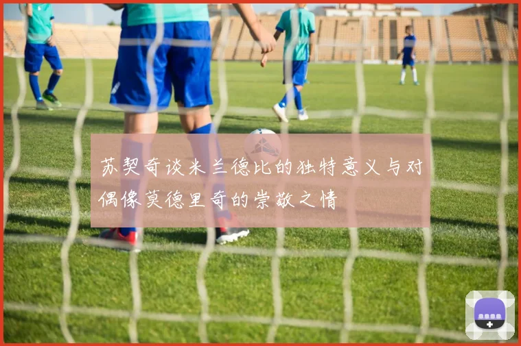 苏契奇谈米兰德比的独特意义与对偶像莫德里奇的崇敬之情