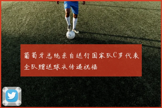 葡萄牙总统亲自送行国家队C罗代表全队赠送球衣传递祝福