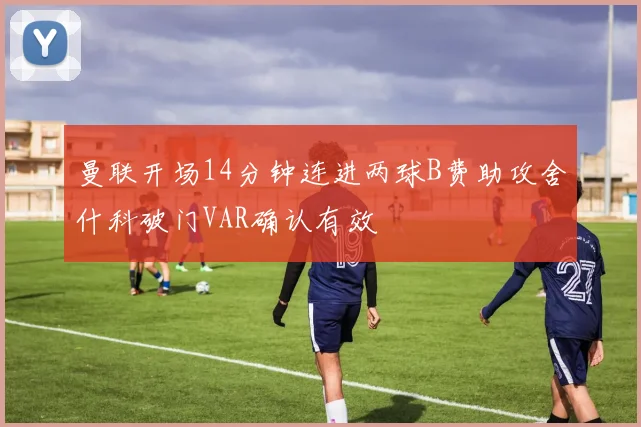 曼联开场14分钟连进两球B费助攻舍什科破门VAR确认有效