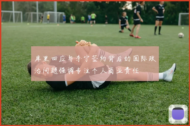 库里回应与李宁签约背后的国际政治问题强调专注个人商业责任