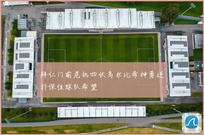 拜仁门前危机四伏乌尔比希神勇连扑保住球队希望