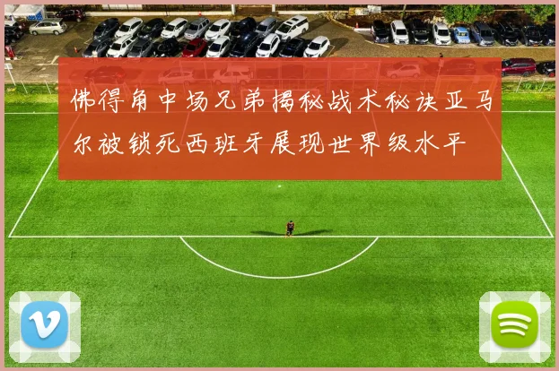 佛得角中场兄弟揭秘战术秘诀亚马尔被锁死西班牙展现世界级水平