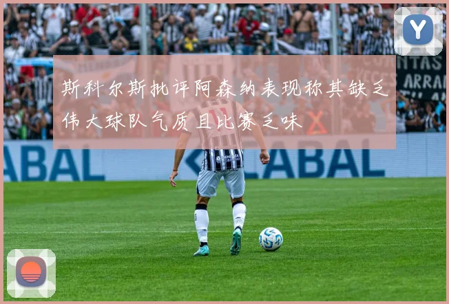 斯科尔斯批评阿森纳表现称其缺乏伟大球队气质且比赛乏味