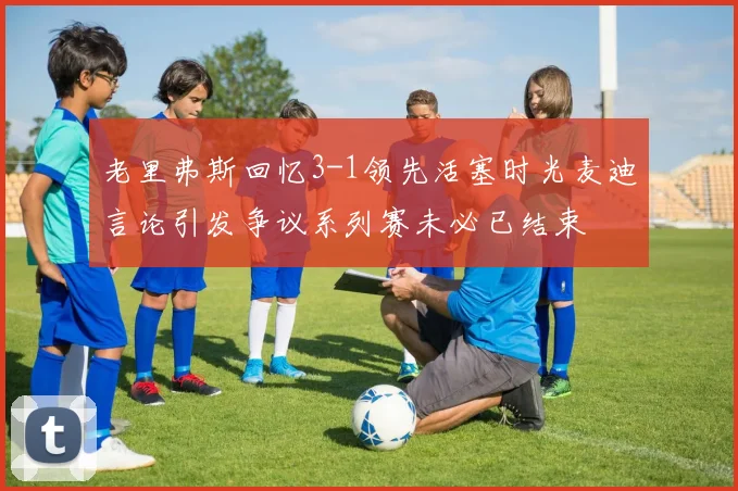 老里弗斯回忆3-1领先活塞时光麦迪言论引发争议系列赛未必已结束