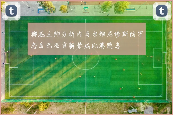 挪威主帅分析内马尔维尼修斯防守态度巴洛贡解禁成比赛隐患