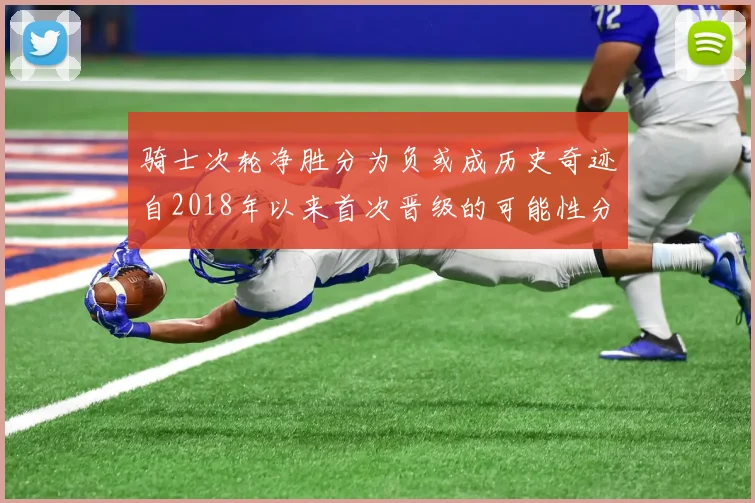 骑士次轮净胜分为负或成历史奇迹自2018年以来首次晋级的可能性分析