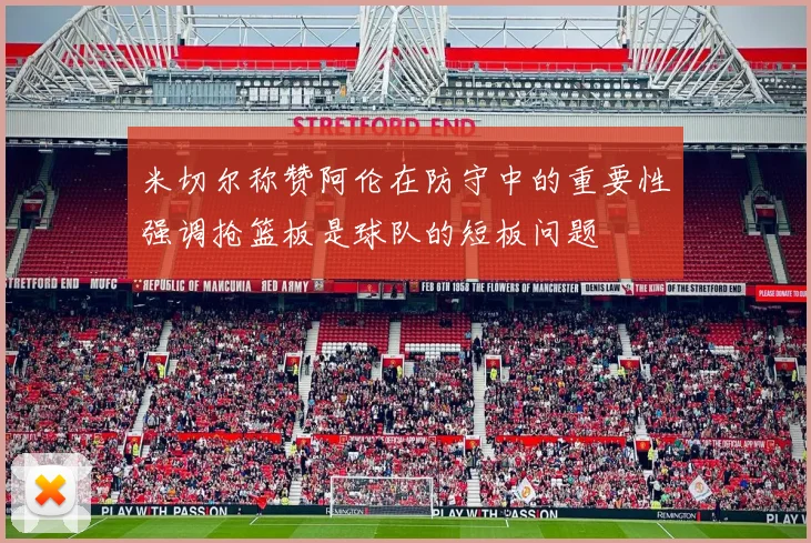 米切尔称赞阿伦在防守中的重要性强调抢篮板是球队的短板问题