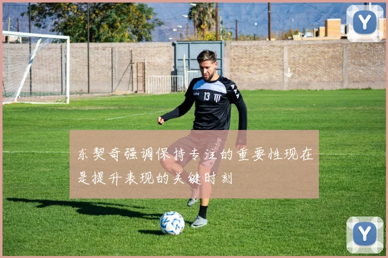 东契奇强调保持专注的重要性现在是提升表现的关键时刻