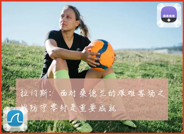 拉门斯：面对桑德兰的艰难客场之战防守零封是重要成就
