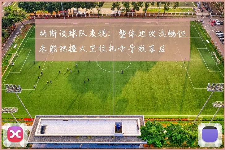 纳斯谈球队表现：整体进攻流畅但未能把握大空位机会导致落后