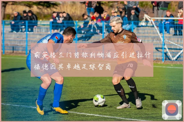 前英格兰门将称利物浦应引进拉什福德因其卓越足球智商