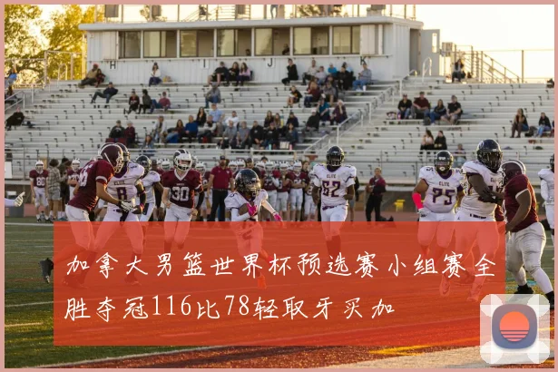 加拿大男篮世界杯预选赛小组赛全胜夺冠116比78轻取牙买加