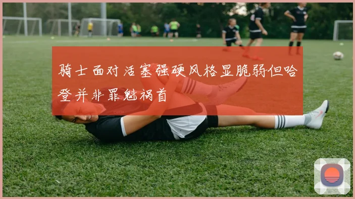 骑士面对活塞强硬风格显脆弱但哈登并非罪魁祸首