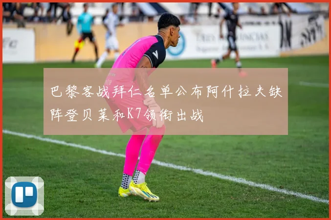 巴黎客战拜仁名单公布阿什拉夫缺阵登贝莱和K7领衔出战