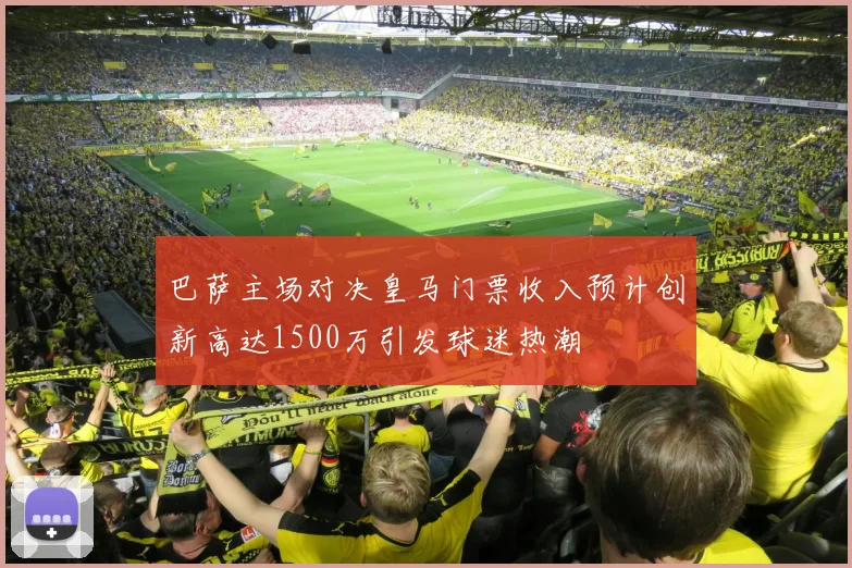 巴萨主场对决皇马门票收入预计创新高达1500万引发球迷热潮