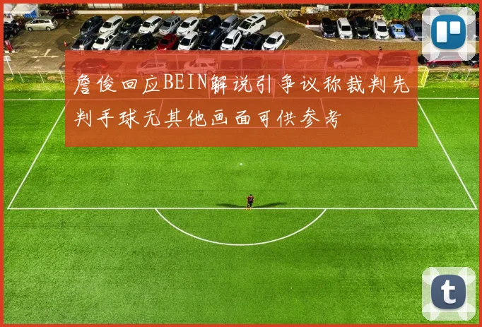 詹俊回应BEIN解说引争议称裁判先判手球无其他画面可供参考