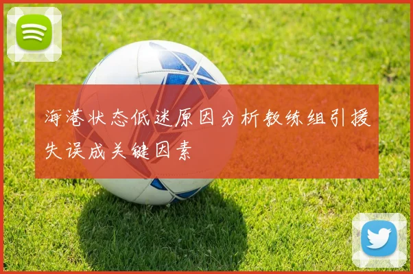 海港状态低迷原因分析教练组引援失误成关键因素