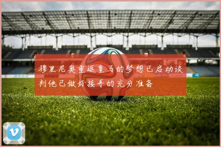 穆里尼奥重返皇马的梦想已启动谈判他已做好接手的充分准备