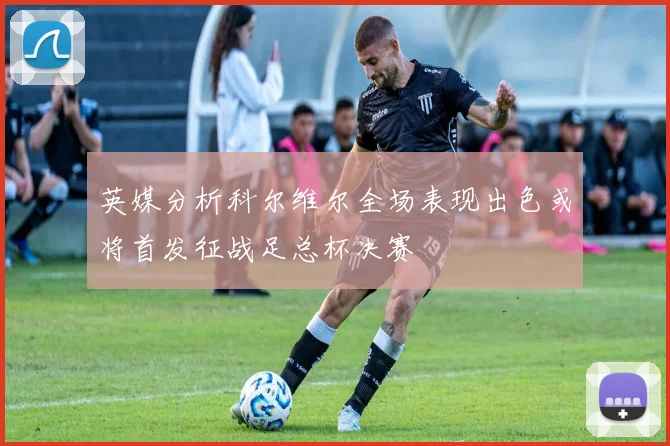 英媒分析科尔维尔全场表现出色或将首发征战足总杯决赛