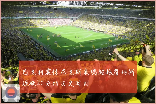巴克利震惊尼克斯表现超越詹姆斯连砍25分的历史时刻