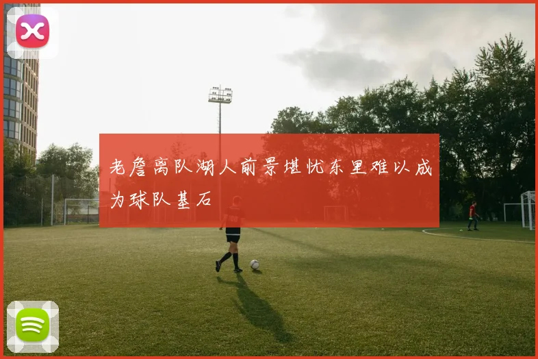 老詹离队湖人前景堪忧东里难以成为球队基石