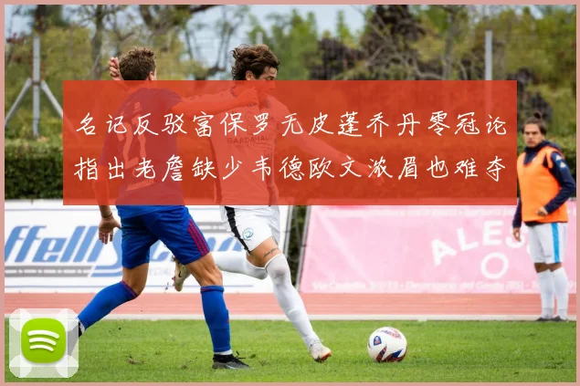 名记反驳富保罗无皮蓬乔丹零冠论指出老詹缺少韦德欧文浓眉也难夺冠