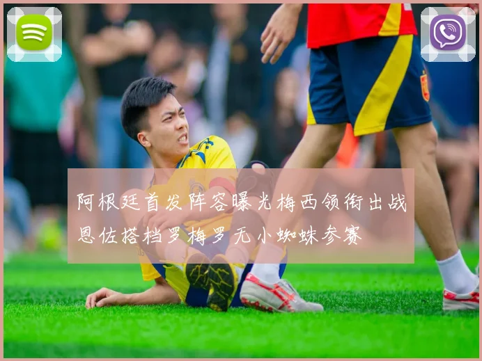 阿根廷首发阵容曝光梅西领衔出战恩佐搭档罗梅罗无小蜘蛛参赛