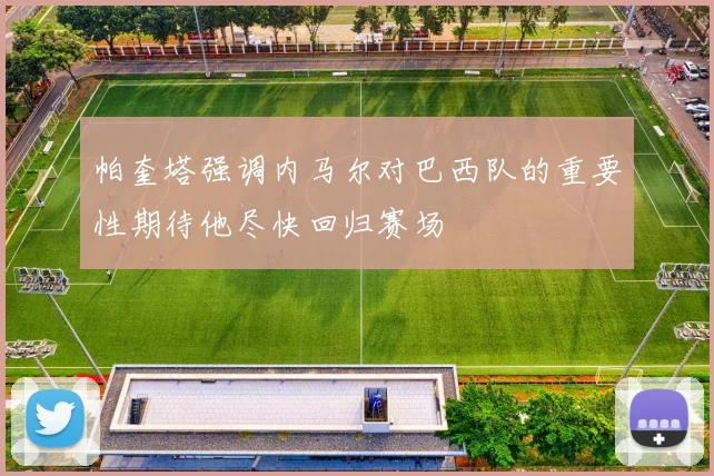 帕奎塔强调内马尔对巴西队的重要性期待他尽快回归赛场